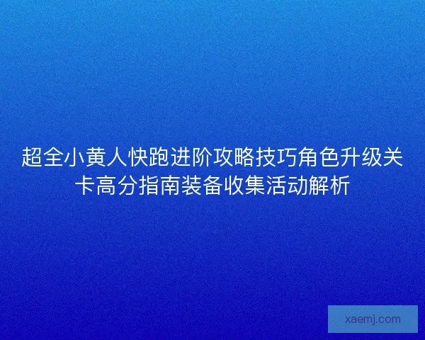 超全小黄人快跑进阶攻略技巧角色升级关卡高分指南装备收集活动解析