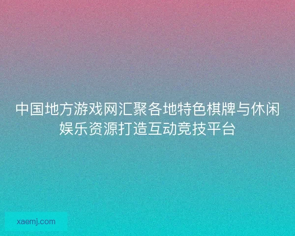 中国地方游戏网汇聚各地特色棋牌与休闲娱乐资源打造互动竞技平台