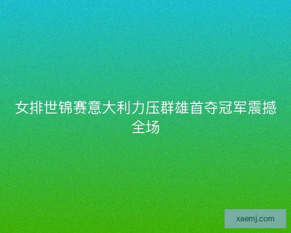 女排世锦赛意大利力压群雄首夺冠军震撼全场