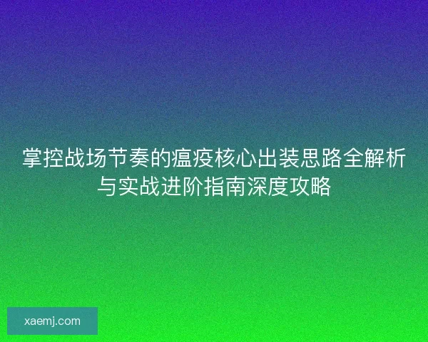 掌控战场节奏的瘟疫核心出装思路全解析与实战进阶指南深度攻略