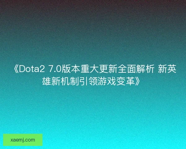 《Dota2 7.0版本重大更新全面解析 新英雄新机制引领游戏变革》