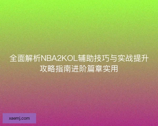 全面解析NBA2KOL辅助技巧与实战提升攻略指南进阶篇章实用