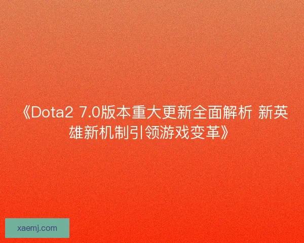 《Dota2 7.0版本重大更新全面解析 新英雄新机制引领游戏变革》
